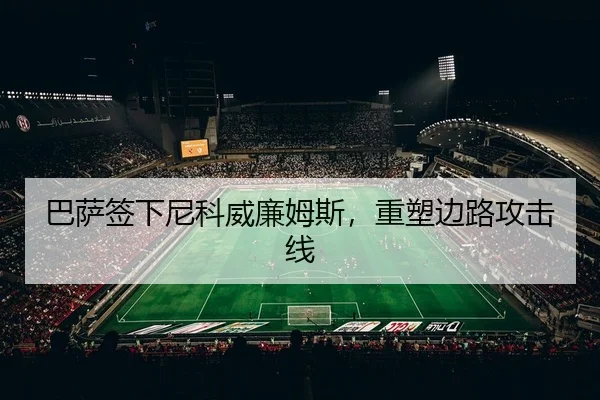 巴萨签下尼科威廉姆斯，重塑边路攻击线